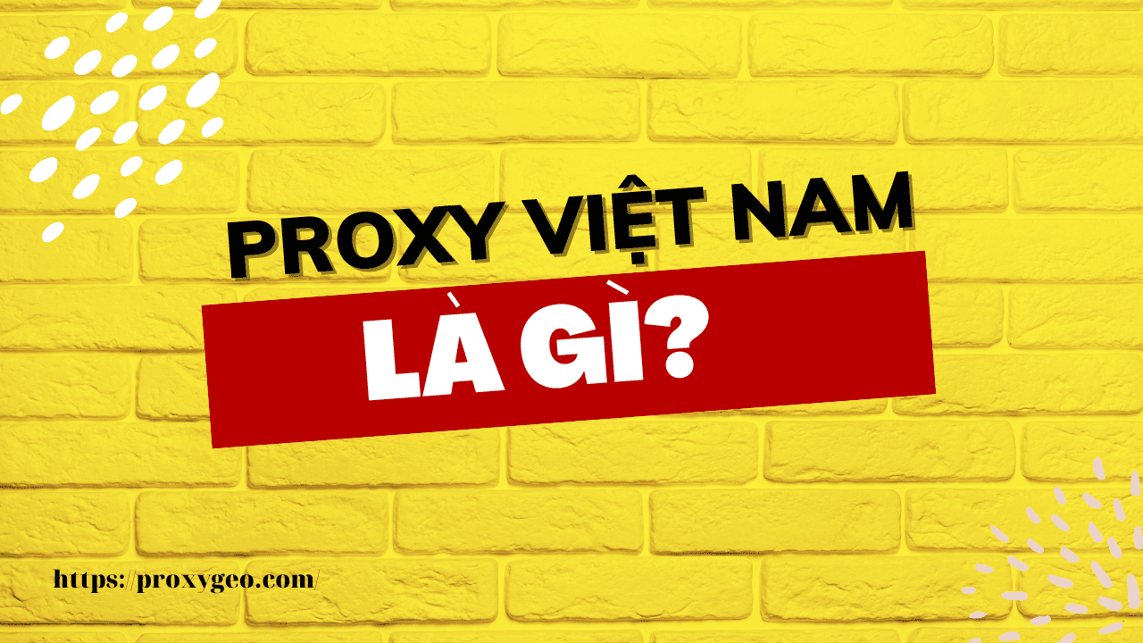 Proxy Việt Nam là gì? Mua proxy Việt Nam giá rẻ